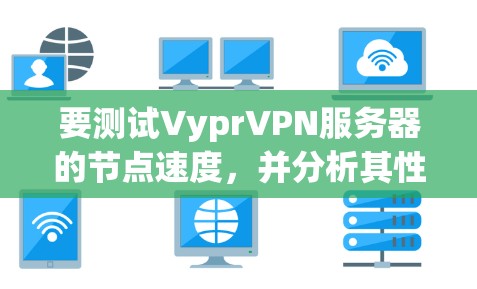 要测试VyprVPN服务器的节点速度，并分析其性能，可以按照以下步骤进行