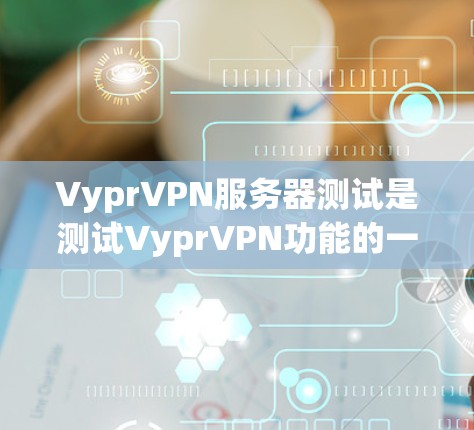 VyprVPN服务器测试是测试VyprVPN功能的一个过程，可以帮助确认服务器是否正常运行、连接是否稳定以及是否符合规定参数。以下是测试VyprVPN服务器的步骤