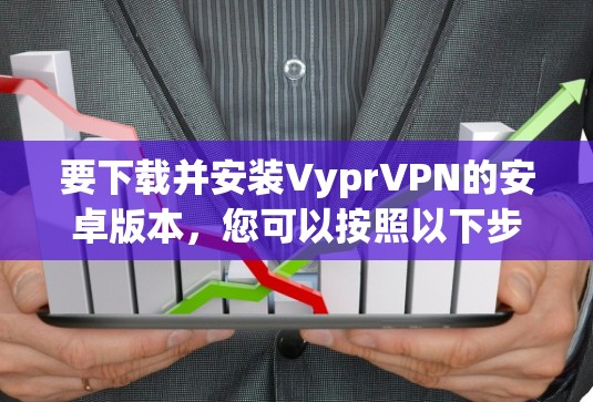 要下载并安装VyprVPN的安卓版本，您可以按照以下步骤进行