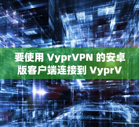 要使用 VyprVPN 的安卓版客户端连接到 VyprVPN，您可以按照以下步骤操作