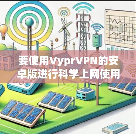 要使用VyprVPN的安卓版进行科学上网使用,您可以按照以下步骤进行