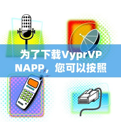 为了下载VyprVPNAPP,您可以按照以下步骤进行操作