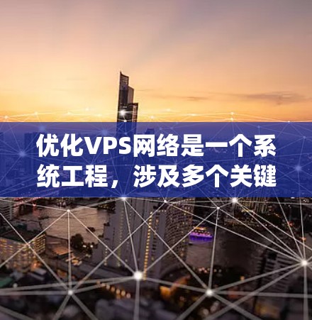 优化VPS网络是一个系统工程，涉及多个关键方面，包括服务器架构、网络连接、防火墙安全、文件传输速度和安全性，以及硬件配置等。以下是一个逐步优化流程的建议