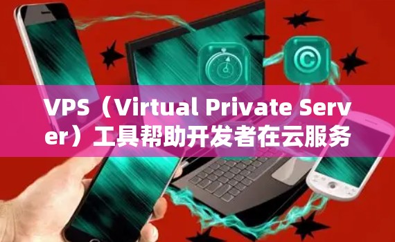 VPS（Virtual Private Server）工具帮助开发者在云服务上独立运行自己的网站或应用。以下是几种常见的VPS下载工具推荐，供您参考