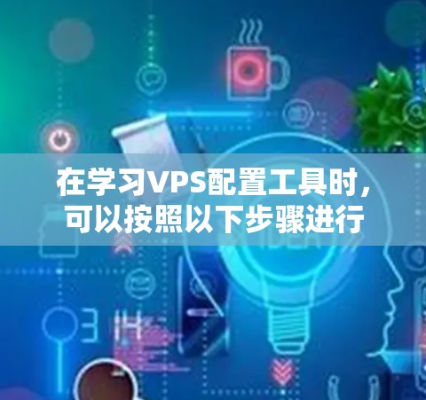 在学习VPS配置工具时，可以按照以下步骤进行