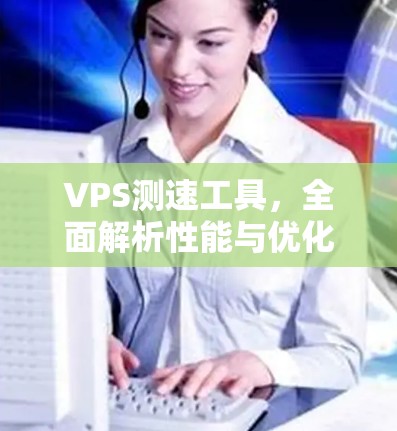 VPS测速工具,全面解析性能与优化建议(42字)