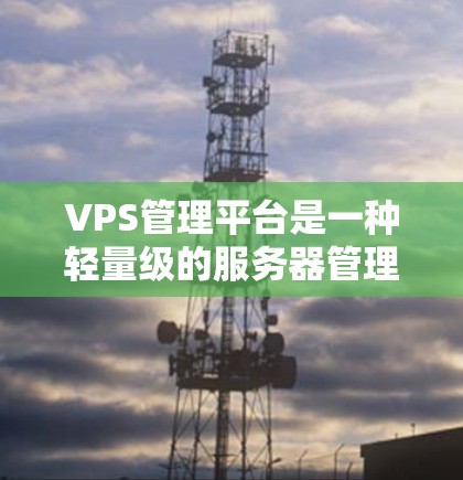 VPS管理平台是一种轻量级的服务器管理工具，用于管理虚拟个人电脑（VPS）提供多种功能以优化服务器性能和安全性。以下是详细的操作指南