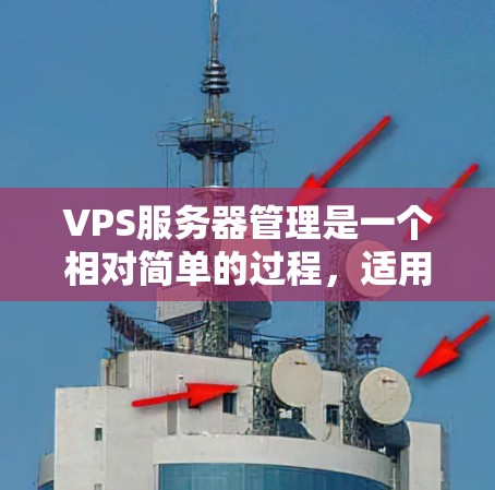 VPS服务器管理是一个相对简单的过程,适用于个人用户和小企业。以下是对VPS服务器管理的详细步骤指南