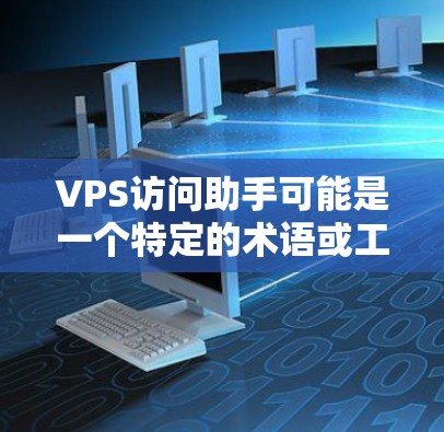 VPS访问助手可能是一个特定的术语或工具,具体含义取决于上下文。以下是一些可能的解释和建议