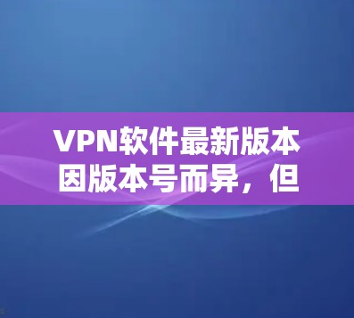 VPN软件最新版本因版本号而异，但以下是一些常见的VPN软件及其最新版本