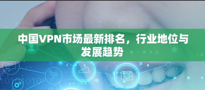 中国VPN市场最新排名，行业地位与发展趋势
