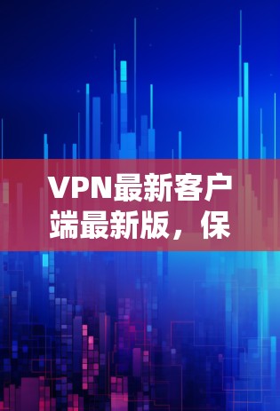 VPN最新客户端最新版，保障网络安全的优质选择