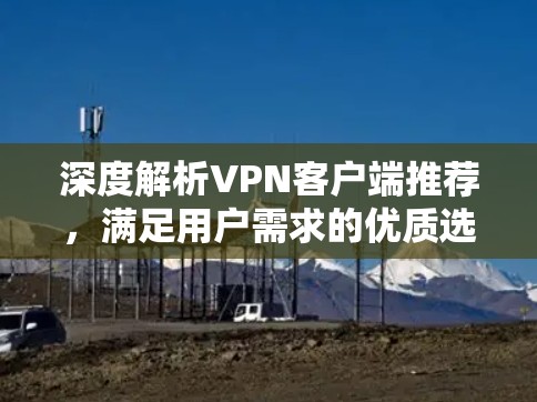 深度解析VPN客户端推荐,满足用户需求的优质选择