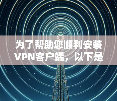为了帮助您顺利安装VPN客户端，以下是一些详细的步骤指南
