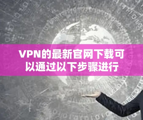 VPN的最新官网下载可以通过以下步骤进行