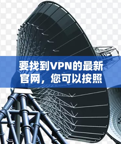 要找到VPN的最新官网,您可以按照以下步骤进行