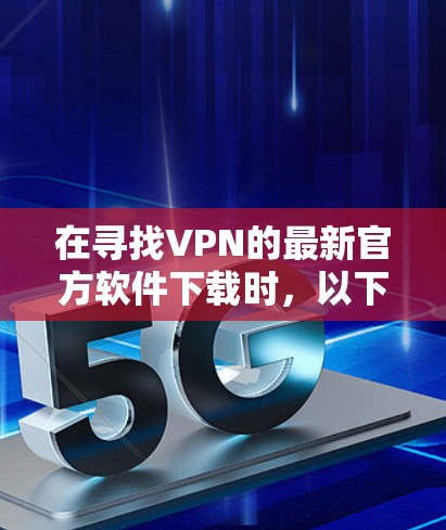 在寻找VPN的最新官方软件下载时，以下是一些步骤和建议