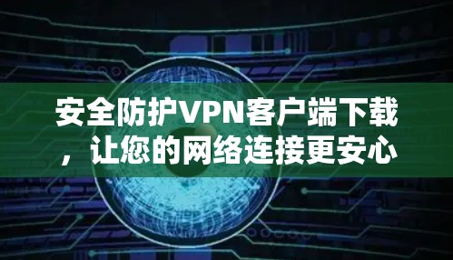 安全防护VPN客户端下载，让您的网络连接更安心！