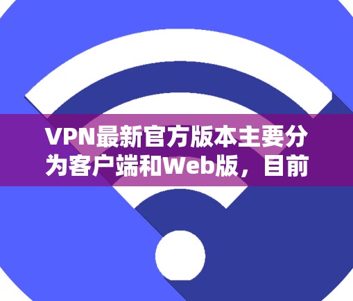 VPN最新官方版本主要分为客户端和Web版，目前流行的有G1、G11、R1和R11。这些版本在移动设备上非常受欢迎，以下是它们的最新版本和特点