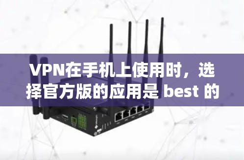VPN在手机上使用时，选择官方版的应用是 best 的选择，因为它提供的是安全、稳定和功能强大的服务。以下是当前 popular 的官方版VPN在 Android 上的版本