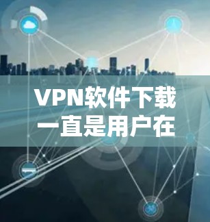 VPN软件下载一直是用户在网络安全方面需要的工具。以下是几种常用的VPN软件推荐，供您参考