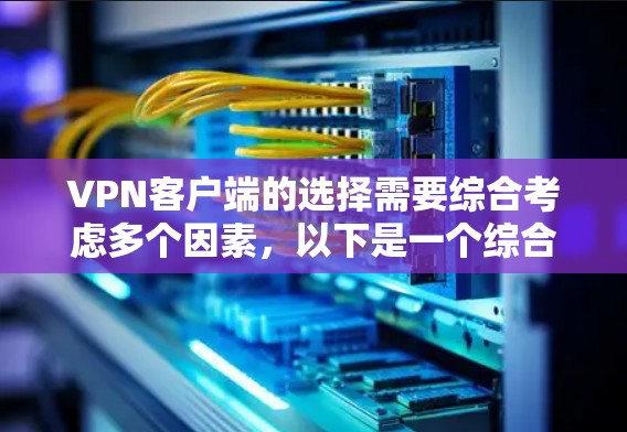 VPN客户端的选择需要综合考虑多个因素,以下是一个综合性的分析和推荐