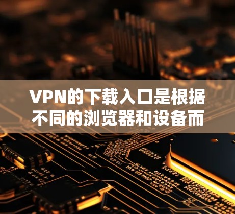 VPN的下载入口是根据不同的浏览器和设备而异的,以下是一些常见的VPN官网和下载入口