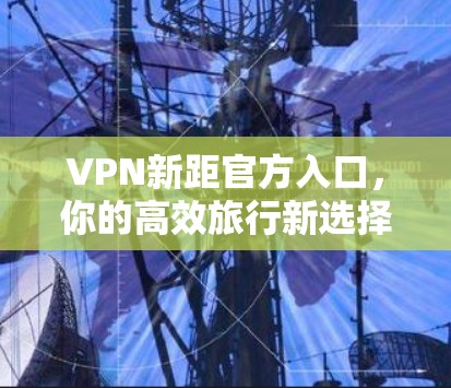 VPN新距官方入口，你的高效旅行新选择