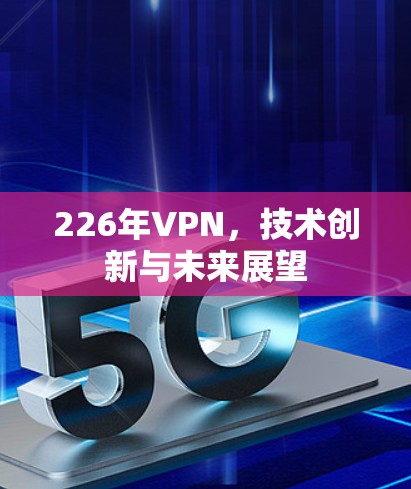 226年VPN,技术创新与未来展望