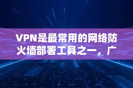 VPN是最常用的网络防火墙部署工具之一，广泛应用于移动互联网设备和PC设备。以下是VPN软件的安装步骤，适用于iOS、Android和Windows系统