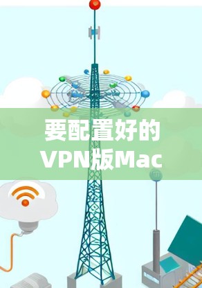 要配置好的VPN版Mac，可以按照以下步骤进行