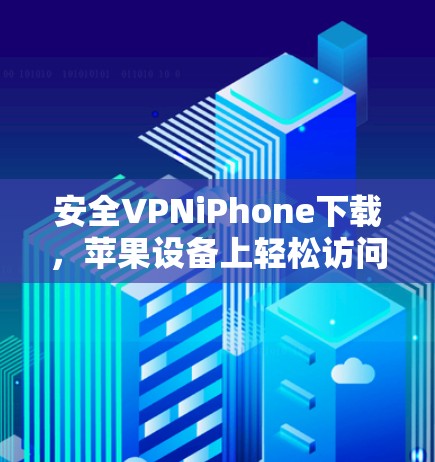 安全VPNiPhone下载，苹果设备上轻松访问全球VPN的实用指南