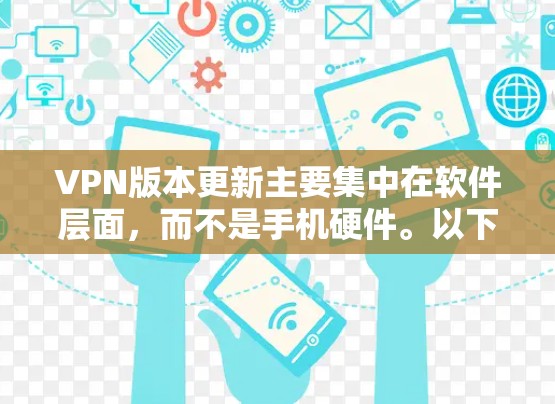 VPN版本更新主要集中在软件层面,而不是手机硬件。以下是最近的VPN软件更新情况
