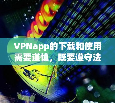 VPNapp的下载和使用需要谨慎,既要遵守法律法规,又要确保安全。以下是一些详细的建议