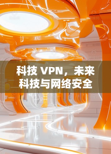 科技 VPN,未来科技与网络安全的完美结合