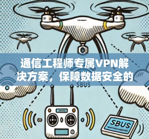 通信工程师专属VPN解决方案,保障数据安全的可靠选择