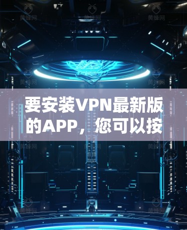 要安装VPN最新版的APP,您可以按照以下步骤进行