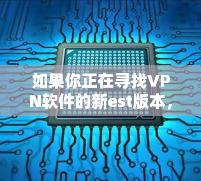 如果你正在寻找VPN软件的新est版本,以下是一些主要的VPN软件和它们的最新版本