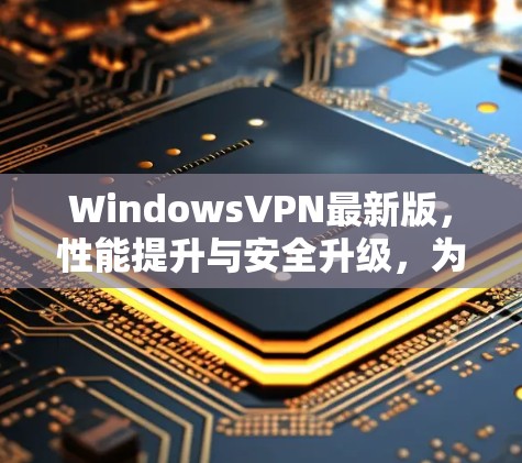 WindowsVPN最新版,性能提升与安全升级,为您的互联网安全保驾护航!