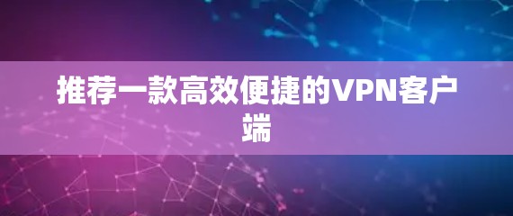 推荐一款高效便捷的VPN客户端