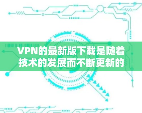 VPN的最新版下载是随着技术的发展而不断更新的,用户可以根据自己的需求和预算选择合适的VPN服务。以下是一些最新版本的VPN下载推荐,这些 VPNs 都是比较流行的,适合个人用户和企业用户