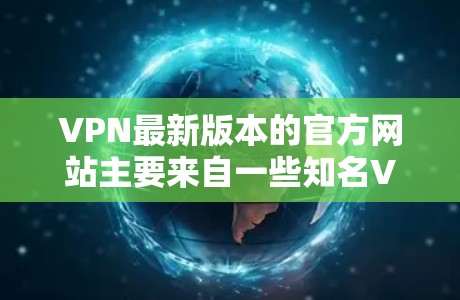 VPN最新版本的官方网站主要来自一些知名VPN公司，这些公司通常提供免费的试用版本和一些付费功能。以下是一些主要的VPN公司及其官方网站