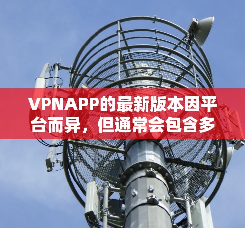 VPNAPP的最新版本因平台而异,但通常会包含多种加密协议如VPN、VPNPlus、SNS、Passwd等。以下是一些近年来比较受欢迎的VPNAPP推荐