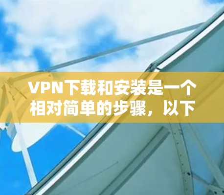 VPN下载和安装是一个相对简单的步骤,以下是详细的指南,帮助您顺利进行