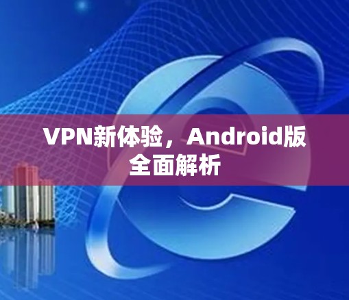 VPN新体验,Android版全面解析