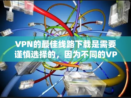 VPN的最佳线路下载是需要谨慎选择的，因为不同的VPN平台可能会有不同的安全性和稳定性。以下是一些推荐的VPN平台，供您参考