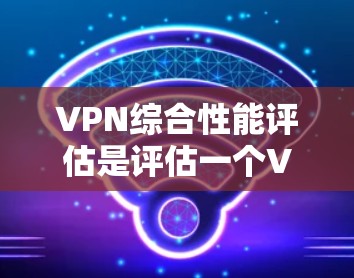 VPN综合性能评估是评估一个VPN服务在使用时的稳定性和可用性。通过分析其在连接、数据传输、设备兼容性和安全性等方面的性能，可以更好地了解其整体表现。以下是VPN综合性能评估的几个主要方面