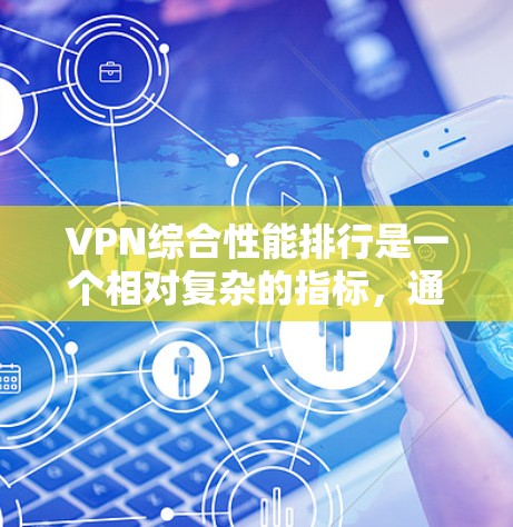 VPN综合性能排行是一个相对复杂的指标，通常需要从多个方面进行综合评估，包括连接速度、延迟、稳定性、加密密钥、带宽、安全性和扩展性等。以下是一些综合性能排行的常见指标和评分，供你参考