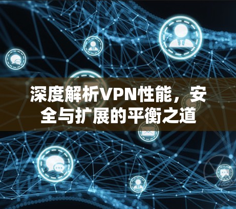 深度解析VPN性能，安全与扩展的平衡之道