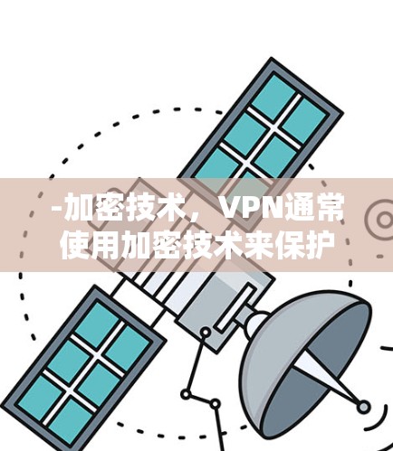 -加密技术,VPN通常使用加密技术来保护数据,但安全性取决于加密算法和密钥管理。加密算法越强大,安全性越高,但有时候加密不足可能导致数据被滥用